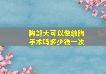 胸部大可以做缩胸手术吗多少钱一次