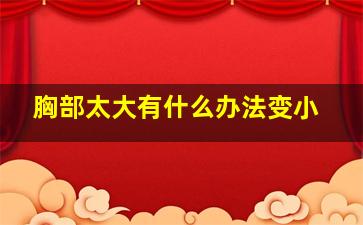 胸部太大有什么办法变小