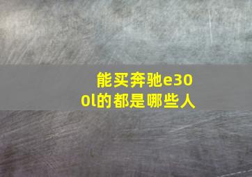 能买奔驰e300l的都是哪些人