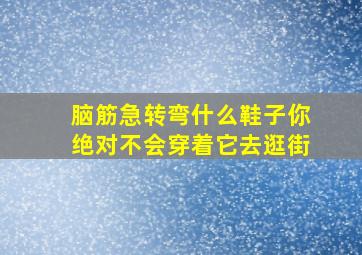 脑筋急转弯什么鞋子你绝对不会穿着它去逛街