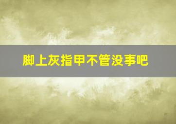 脚上灰指甲不管没事吧