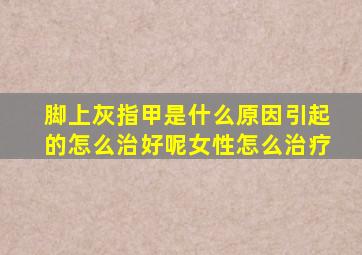 脚上灰指甲是什么原因引起的怎么治好呢女性怎么治疗