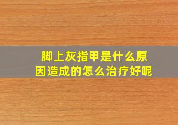 脚上灰指甲是什么原因造成的怎么治疗好呢