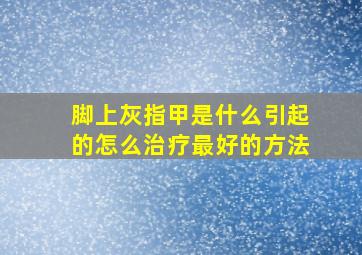 脚上灰指甲是什么引起的怎么治疗最好的方法