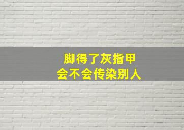 脚得了灰指甲会不会传染别人