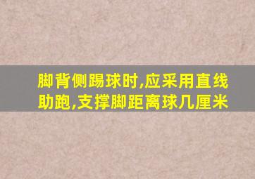 脚背侧踢球时,应采用直线助跑,支撑脚距离球几厘米