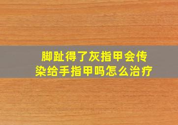 脚趾得了灰指甲会传染给手指甲吗怎么治疗