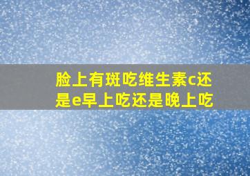 脸上有斑吃维生素c还是e早上吃还是晚上吃