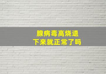 腺病毒高烧退下来就正常了吗