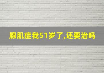 腺肌症我51岁了,还要治吗