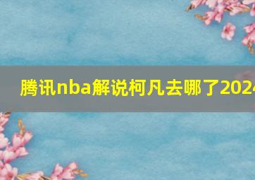 腾讯nba解说柯凡去哪了2024