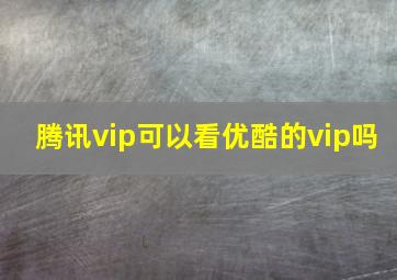 腾讯vip可以看优酷的vip吗