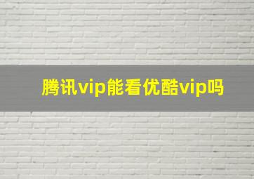 腾讯vip能看优酷vip吗