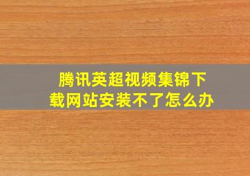 腾讯英超视频集锦下载网站安装不了怎么办