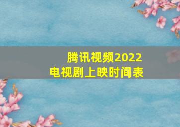 腾讯视频2022电视剧上映时间表