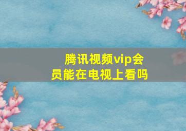 腾讯视频vip会员能在电视上看吗