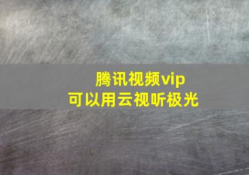 腾讯视频vip可以用云视听极光