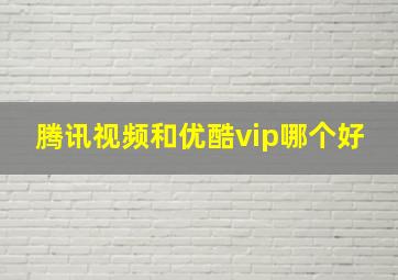 腾讯视频和优酷vip哪个好