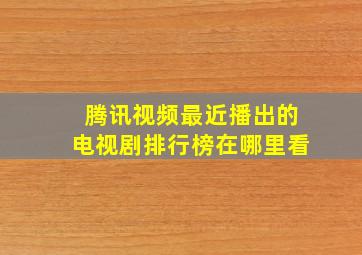 腾讯视频最近播出的电视剧排行榜在哪里看