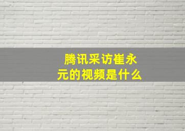 腾讯采访崔永元的视频是什么