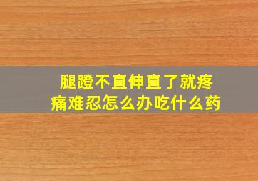 腿蹬不直伸直了就疼痛难忍怎么办吃什么药