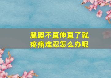 腿蹬不直伸直了就疼痛难忍怎么办呢