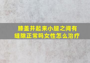 膝盖并起来小腿之间有缝隙正常吗女性怎么治疗