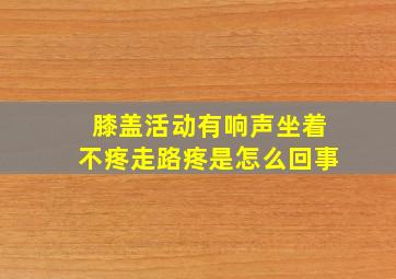 膝盖活动有响声坐着不疼走路疼是怎么回事