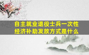 自主就业退役士兵一次性经济补助发放方式是什么