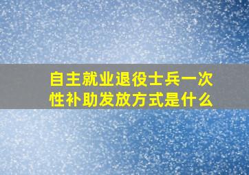 自主就业退役士兵一次性补助发放方式是什么