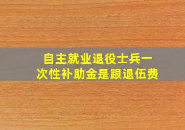 自主就业退役士兵一次性补助金是跟退伍费