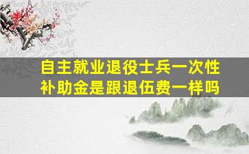 自主就业退役士兵一次性补助金是跟退伍费一样吗