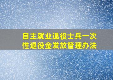 自主就业退役士兵一次性退役金发放管理办法