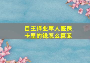 自主择业军人医保卡里的钱怎么算呢