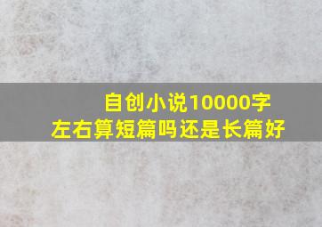 自创小说10000字左右算短篇吗还是长篇好