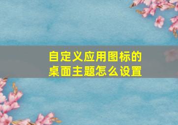 自定义应用图标的桌面主题怎么设置