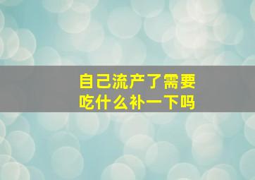 自己流产了需要吃什么补一下吗