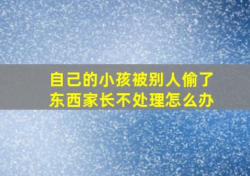 自己的小孩被别人偷了东西家长不处理怎么办