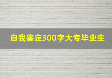 自我鉴定300字大专毕业生