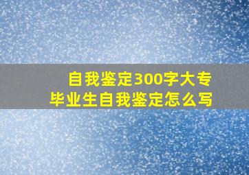 自我鉴定300字大专毕业生自我鉴定怎么写