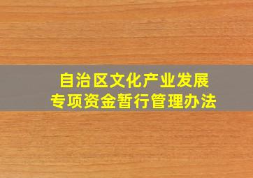 自治区文化产业发展专项资金暂行管理办法