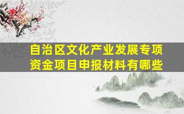 自治区文化产业发展专项资金项目申报材料有哪些