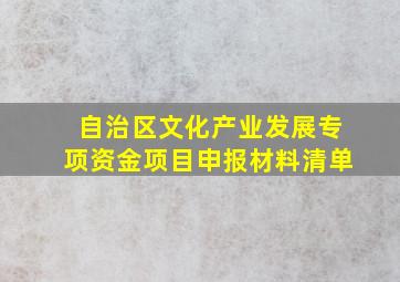 自治区文化产业发展专项资金项目申报材料清单