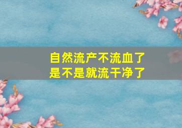 自然流产不流血了是不是就流干净了