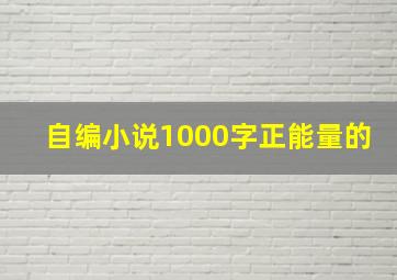 自编小说1000字正能量的