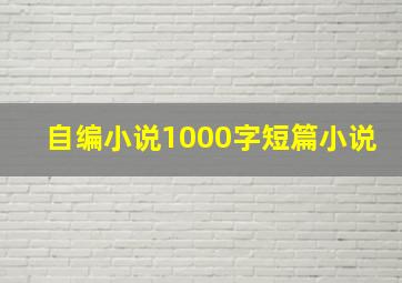 自编小说1000字短篇小说