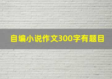 自编小说作文300字有题目