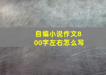 自编小说作文800字左右怎么写