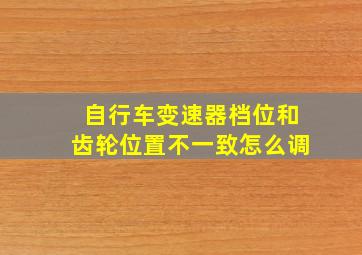 自行车变速器档位和齿轮位置不一致怎么调