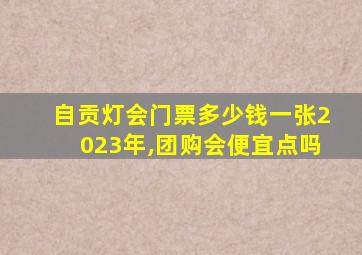 自贡灯会门票多少钱一张2023年,团购会便宜点吗